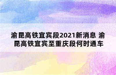 渝昆高铁宜宾段2021新消息 渝昆高铁宜宾至重庆段何时通车